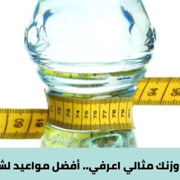 عشان يكون وزنك مثالي.. أعرفي أفضل مواعيد لشرب المياه