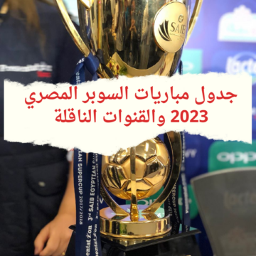 جدول مباريات السوبر المصري 2023 والقنوات الناقلة بنظامه الجديد وطريقة شراء التذاكر