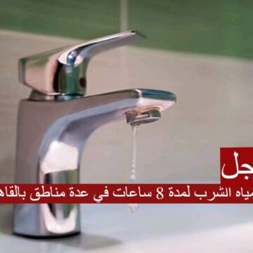 قطع مياه الشرب لمدة 8 ساعات في عدة مناطق بالقاهرة… تعرف علي موعد ومناطق الإنقطاع
