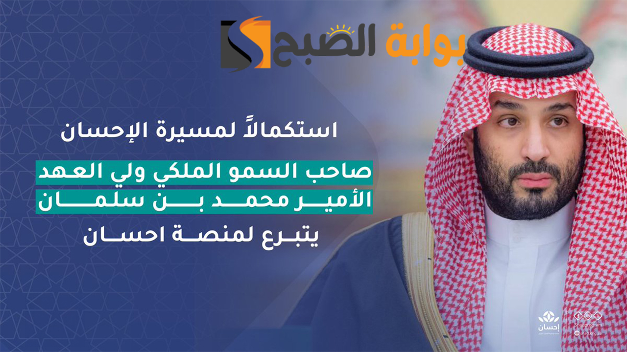 “محمد بن سلمان” ولي العهد السعودي يدعم حملة العمل الخيري احسان بتبرع ضخم