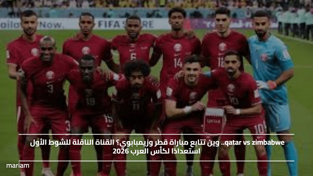 qatar vs zimbabwe.. وين تتابع مباراة قطر وزيمبابوي؟ القناة الناقلة للشوط الأول استعدادًا لكأس العرب 2026