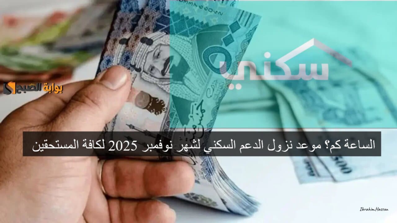 الساعة كم؟ موعد نزول الدعم السكني لشهر نوفمبر 2025 لكافة المستحقين